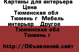 Картины для интерьера › Цена ­ 5 000 - Тюменская обл., Тюмень г. Мебель, интерьер » Другое   . Тюменская обл.,Тюмень г.